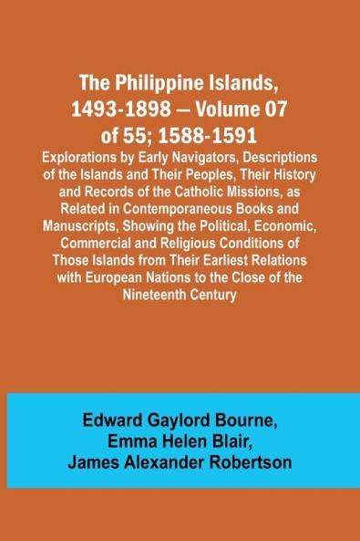 The Philippine Islands 1493-1898 - Volume 07 of 55; 1588-1591 ; Explorations by Early Navigators Descriptions of the Islands and Their Peoples Their History and Records of the Catholic Missions as Related in Contemporaneous Books and Manuscripts Show