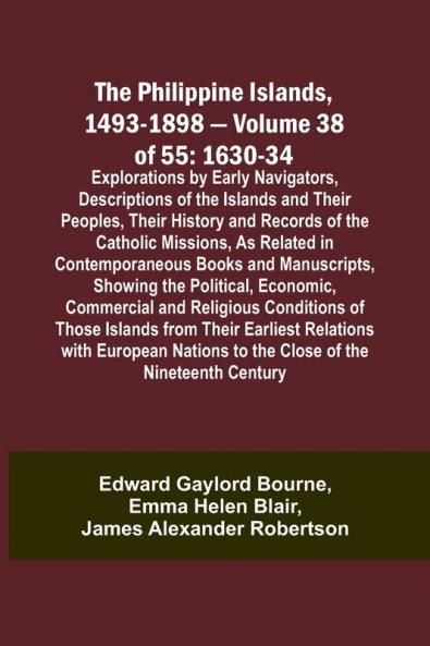 The Philippine Islands 1493-1898 - Volume 38 of 55 1630-34 Explorations by Early Navigators Descriptions of the Islands and Their Peoples Their History and Records of the Catholic Missions As Related in Contemporaneous Books and Manuscripts Showing t