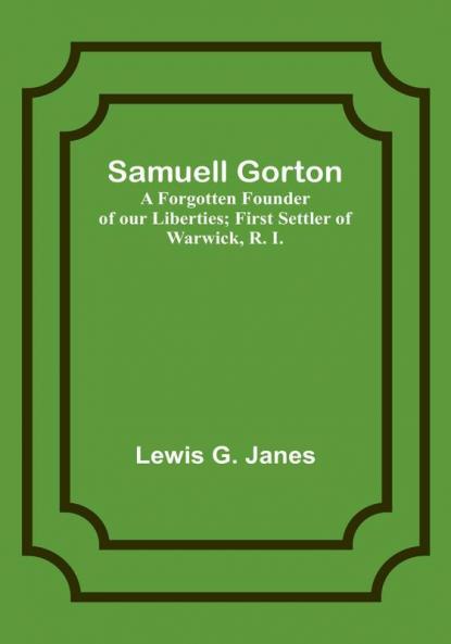 Samuell Gorton: A Forgotten Founder of our Liberties; First Settler of Warwick R. I.