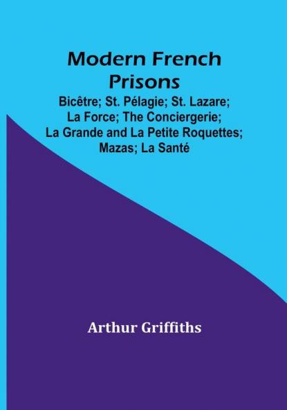Modern French Prisons; Bicêtre; St. Pelagie; St. Lazare; La Force; The Conciergerie; La Grande and La Petite Roquettes; Mazas; La Sante