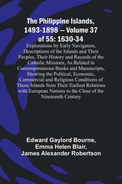 The Philippine Islands 1493-1898 - Volume 37of 55 1630-34 Explorations by Early Navigators Descriptions of the Islands and Their Peoples Their History and Records of the Catholic Missions As Related in Contemporaneous Books and Manuscripts Showing th