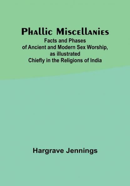 Phallic Miscellanies;Facts and Phases of Ancient and Modern Sex Worship as Illustrated Chiefly in the Religions of India