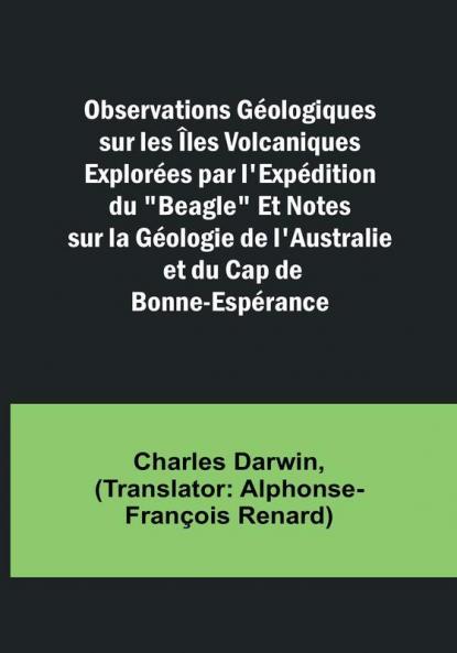 Observations Geologiques sur les Îles Volcaniques Explorees par l'Expedition du "Beagle" Et Notes sur la Geologie de l'Australie et du Cap de Bonne-Esperance