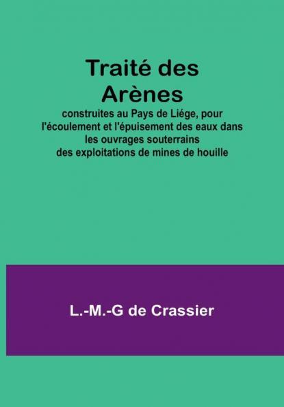Traite des Arenes; construites au Pays de Liege pour l'ecoulement et l'epuisement des eaux dans les ouvrages souterrains des exploitations de mines de houille