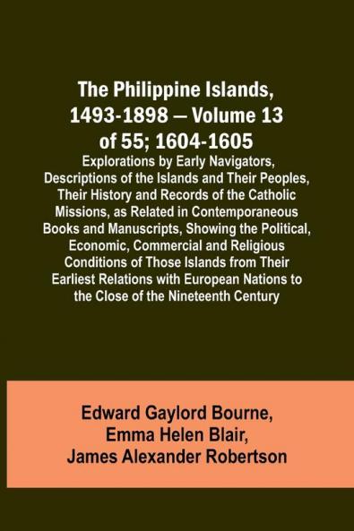 The Philippine Islands 1493-1898 - Volume 13 of 55; 1604-1605 ; Explorations by Early Navigators Descriptions of the Islands and Their Peoples Their History and Records of the Catholic Missions as Related in Contemporaneous Books and Manuscripts Show