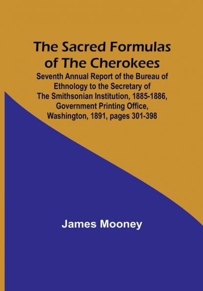 The Sacred Formulas of the Cherokees; Seventh Annual Report of the Bureau of Ethnology to the Secretary of the Smithsonian Institution 1885-1886 ... Office Washington 1891 pages 301-398