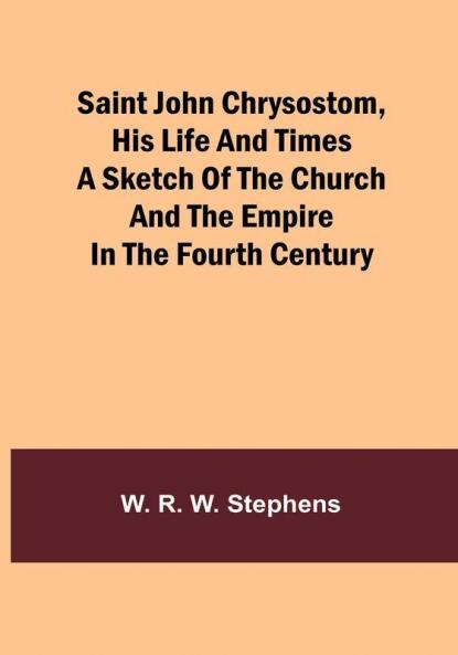 Saint John Chrysostom His Life and TimesA sketch of the church and the empire in the fourth century