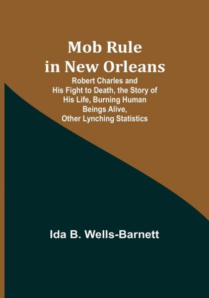 Mob Rule in New Orleans; Robert Charles and His Fight to Death the Story of His Life Burning Human Beings Alive Other Lynching Statistics