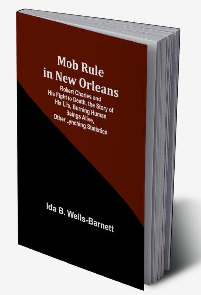 Mob Rule in New Orleans; Robert Charles and His Fight to Death the Story of His Life Burning Human Beings Alive Other Lynching Statistics