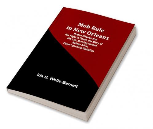 Mob Rule in New Orleans; Robert Charles and His Fight to Death the Story of His Life Burning Human Beings Alive Other Lynching Statistics