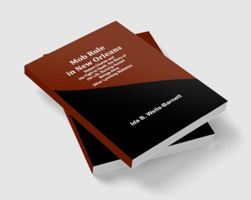 Mob Rule in New Orleans; Robert Charles and His Fight to Death the Story of His Life Burning Human Beings Alive Other Lynching Statistics