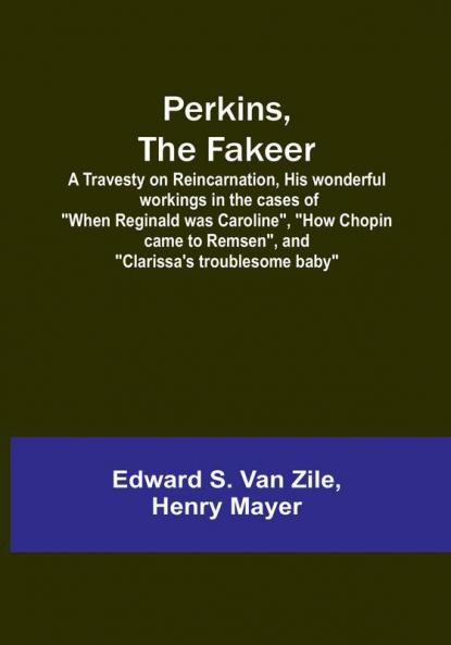 Perkins the Fakeer: A Travesty on Reincarnation His wonderful workings in the cases of "When Reginald was Caroline" "How Chopin came to Remsen" and "Clarissa's troublesome baby"