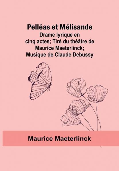 Pelleas et Melisande: Drame lyrique en cinq actes; Tire du theâtre de Maurice Maeterlinck; Musique de Claude Debussy
