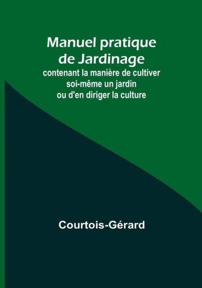 Manuel pratique de Jardinage; contenant la maniere de cultiver soi-même un jardin ou d'en diriger la culture