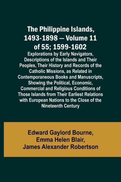 The Philippine Islands 1493-1898 - Volume 11 of 55 ; 1599-1602 ; Explorations by Early Navigators Descriptions of the Islands and Their Peoples Their History and Records of the Catholic Missions as Related in Contemporaneous Books and Manuscripts Sho