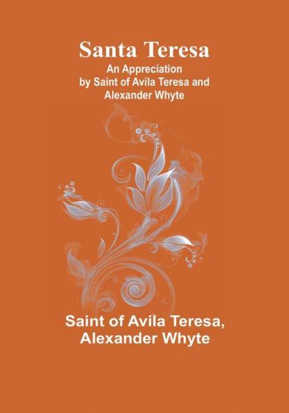 Santa Teresa: An Appreciation by Saint of Avila Teresa and Alexander Whyte