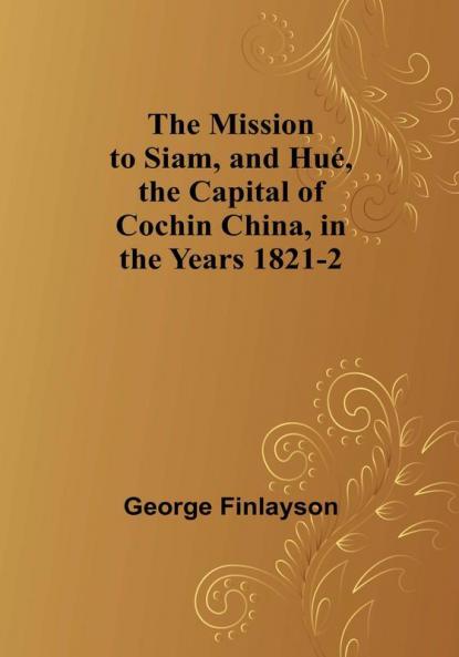 The Mission to Siam and Hué the Capital of Cochin China in the Years 1821-2