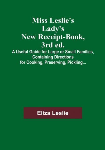 Miss Leslie's Lady's New Receipt-Book 3rd ed.; A Useful Guide for Large or Small Families Containing Directions for Cooking Preserving Pickling...