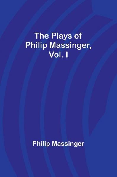 The Plays of Philip Massinger Vol. I