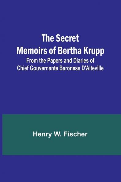The Secret Memoirs of Bertha Krupp; From the Papers and Diaries of Chief Gouvernante Baroness D'Alteville