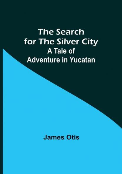 The Search for the Silver City: A Tale of Adventure in Yucatan