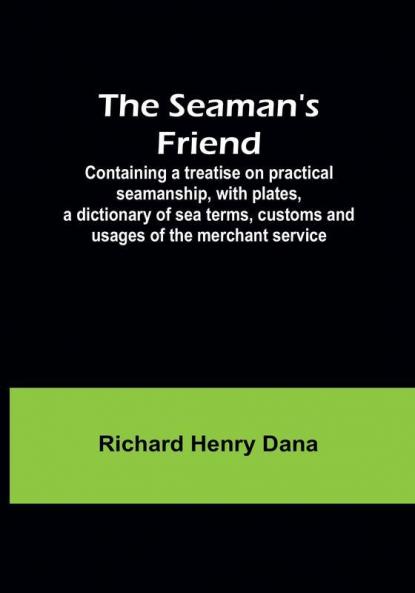 The Seaman's Friend; Containing a treatise on practical seamanship with plates a dictionary of sea terms customs and usages of the merchant service
