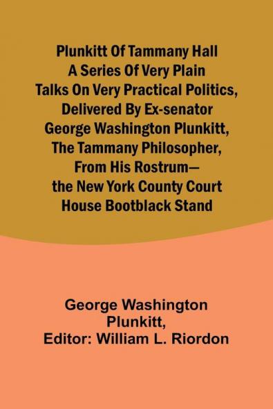 Plunkitt of Tammany Hall a series of very plain talks on very practical politics delivered by ex-Senator George Washington Plunkitt the Tammany philosopher from his rostrum-the New York County court house bootblack stand