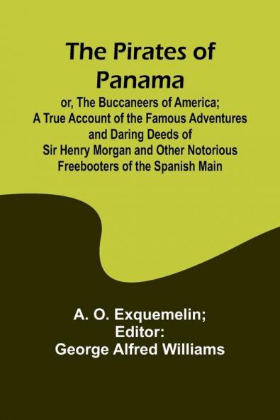 The Pirates of Panama ; or The Buccaneers of America; a True Account of the Famous Adventures and Daring Deeds of Sir Henry Morgan and Other Notorious Freebooters of the Spanish Main