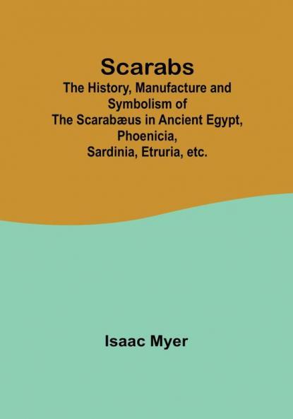 Scarabs; The History Manufacture and Symbolism of the Scarabæus in Ancient Egypt Phoenicia Sardinia Etruria etc.