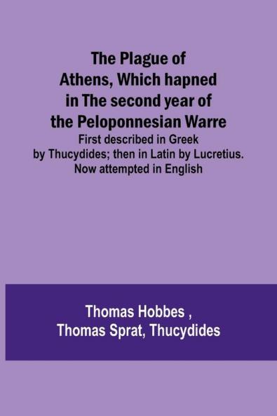 The Plague of Athens which hapned in the second year of the Peloponnesian Warre ; First described in Greek by Thucydides; then in Latin by Lucretius. Now attempted in English