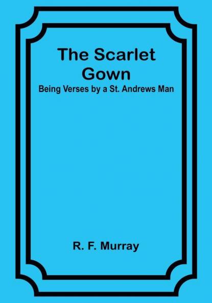 The Scarlet Gown: Being Verses by a St. Andrews Man