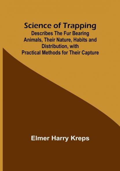 Science of Trapping; Describes the Fur Bearing Animals Their Nature Habits and Distribution with Practical Methods for Their Capture