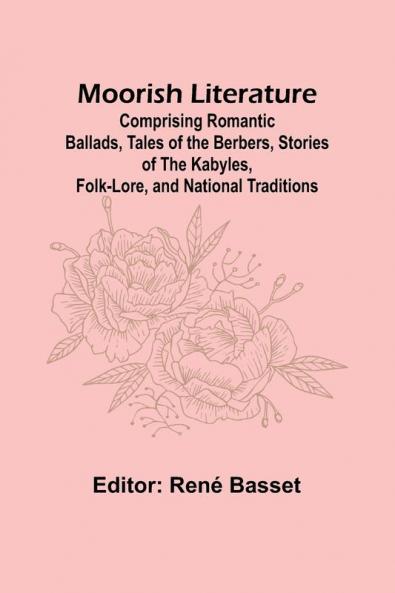 Moorish Literature; Comprising Romantic Ballads Tales of the Berbers Stories of the Kabyles Folk-Lore and National Traditions