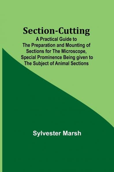 Section-Cutting; A Practical Guide to the Preparation and Mounting of Sections for the Microscope Special Prominence Being given to the Subject of Animal Sections