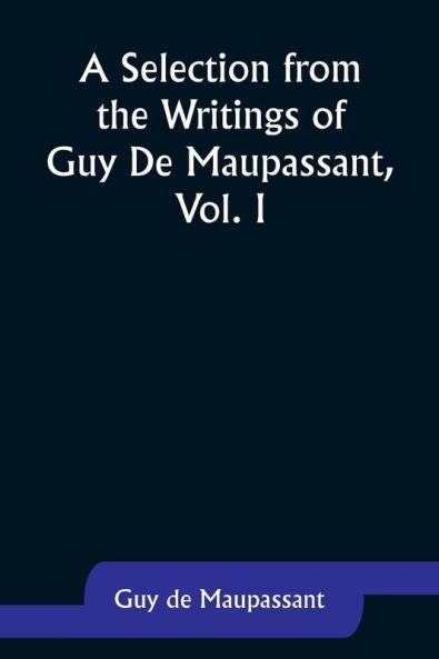 A Selection from the Writings of Guy De Maupassant Vol. I