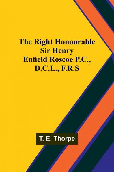 The Right Honourable Sir Henry Enfield Roscoe P.C. D.C.L. F.R.S