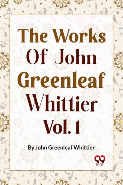 The Works Of John Greenleaf Whittier Narrative And Legendary Poems Vol. 1