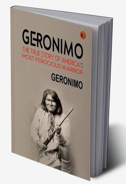 Geronimo: The True Story of America's Most Ferocious Warrior