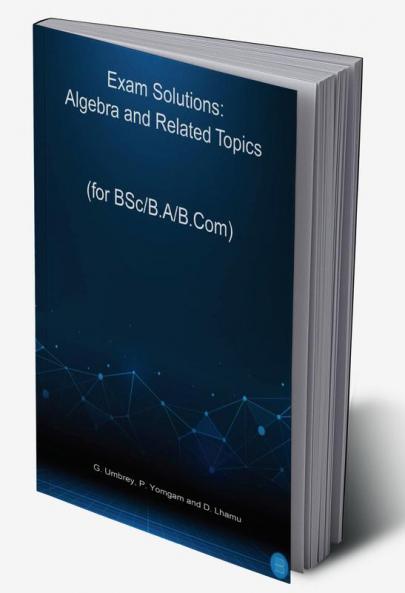 Exam Solutions: Algebra and Related Topics New Syllabus Topic Wise Previous Exam Questions and Solutions for BSc/B.A/B.Com