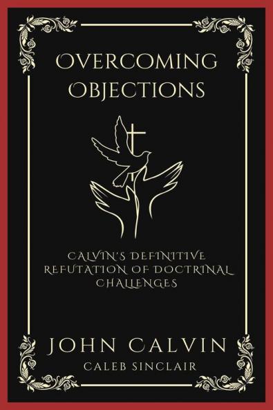 Overcoming Objections: Calvin's Definitive Refutation of Doctrinal Challenges (Grapevine Press)
