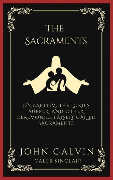 The Sacraments: On Baptism the Lord's Supper and Other Ceremonies Falsely Called Sacraments (Grapevine Press)