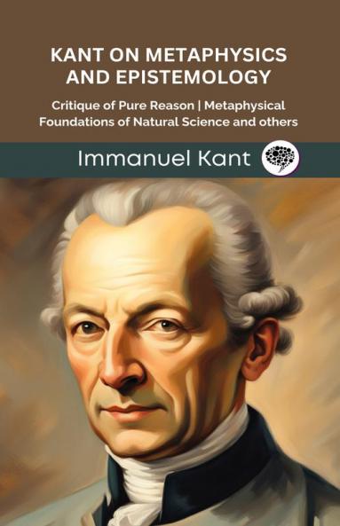 Kant on Metaphysics and Epistemology: Critique of Pure Reason Metaphysical Foundations of Natural Science and others (Grapevine edition)