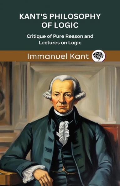 Kant's Philosophy of Logic: Critique of Pure Reason and Lectures on Logic (Grapevine edition)