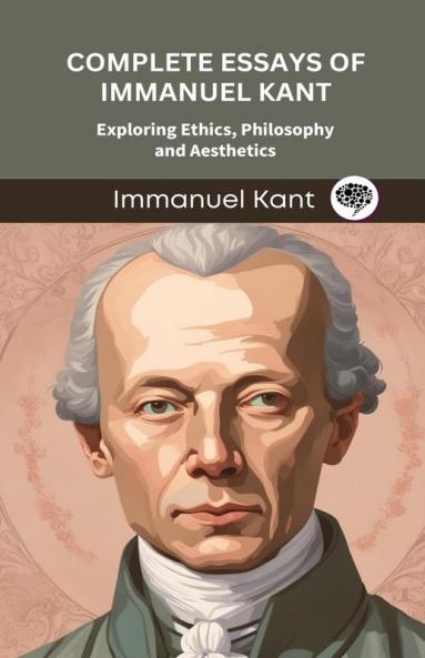 Complete Essays of Immanuel Kant: Exploring Ethics Philosophy and Aesthetics (Grapevine edition)
