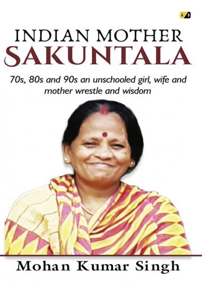 INDIAN MOTHER Sakuntala:70s 80s and 90s an unschooled girl wife and mother wrestle and wisdom
