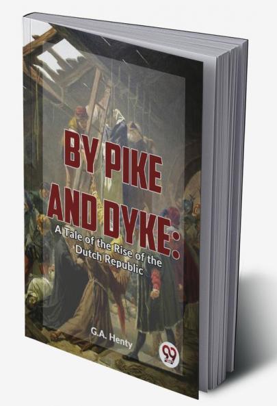 By Pike And Dyke: A Tale Of The Rise Of The Dutch Republic