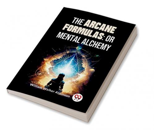 The Arcane Formulas: Or Mental Alchemy