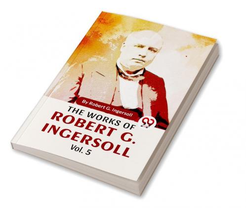 The Works Of Robert G. Ingersoll Vol.5