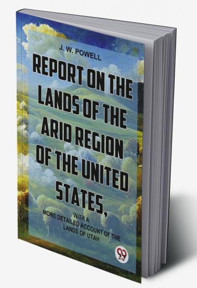 Report On The Lands Of The Arid Region Of The United States With AMore Detailed Account Of The Lands Of Utah