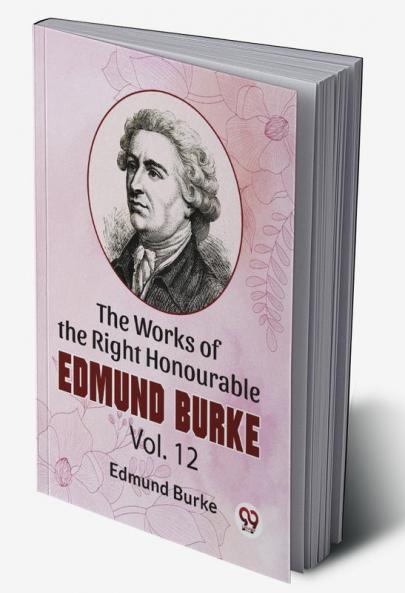 The Works Of The Right Honourable Edmund Burke Vol.12